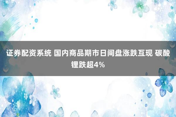 证券配资系统 国内商品期市日间盘涨跌互现 碳酸锂跌超4%