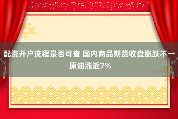 配资开户流程是否可查 国内商品期货收盘涨跌不一 原油涨近7%