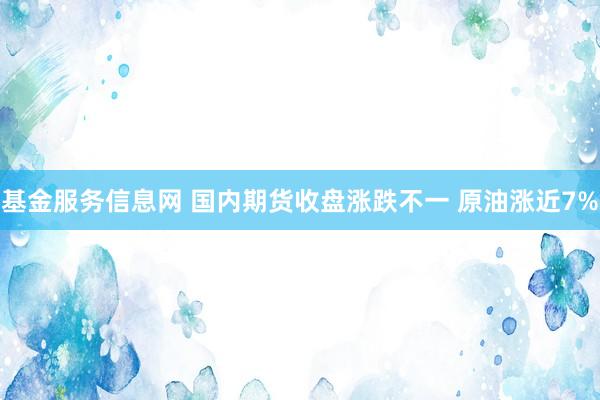 基金服务信息网 国内期货收盘涨跌不一 原油涨近7%