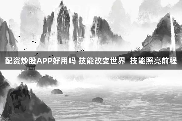 配资炒股APP好用吗 技能改变世界  技能照亮前程