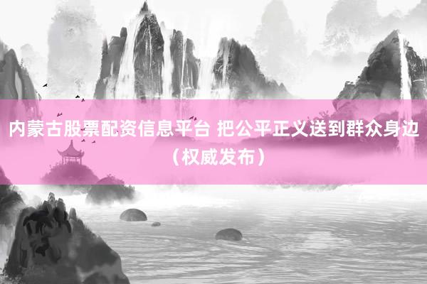 内蒙古股票配资信息平台 把公平正义送到群众身边（权威发布）