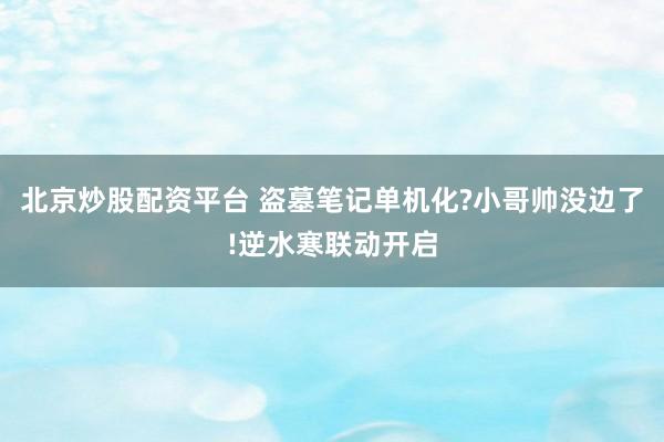 北京炒股配资平台 盗墓笔记单机化?小哥帅没边了!逆水寒联动开启