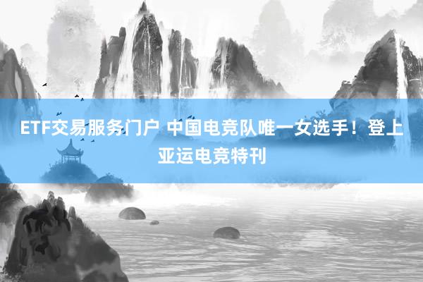 ETF交易服务门户 中国电竞队唯一女选手！登上亚运电竞特刊