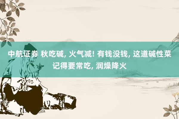 中航证券 秋吃碱, 火气减! 有钱没钱, 这道碱性菜记得要常吃, 润燥降火