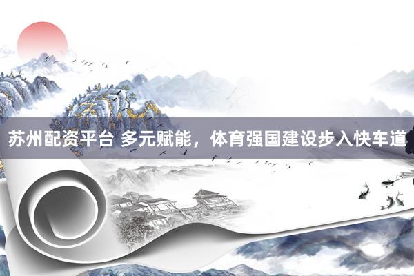 苏州配资平台 多元赋能，体育强国建设步入快车道