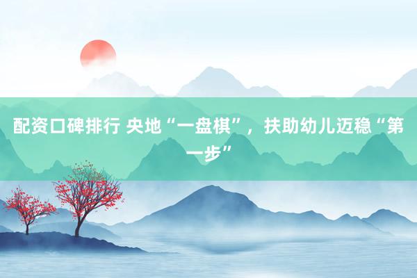 配资口碑排行 央地“一盘棋”，扶助幼儿迈稳“第一步”