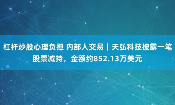 杠杆炒股心理负担 内部人交易｜天弘科技披露一笔股票减持，金额约852.13万美元