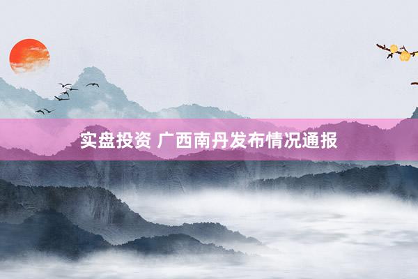 实盘投资 广西南丹发布情况通报