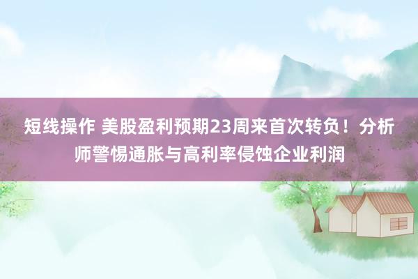 短线操作 美股盈利预期23周来首次转负！分析师警惕通胀与高利率侵蚀企业利润