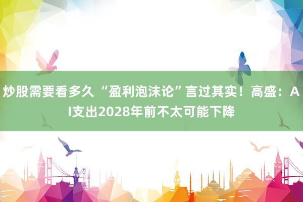 炒股需要看多久 “盈利泡沫论”言过其实！高盛：AI支出2028年前不太可能下降