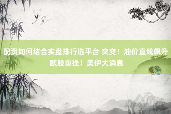 配资如何结合实盘排行选平台 突变！油价直线飙升 欧股重挫！美伊大消息