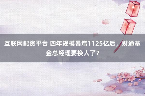 互联网配资平台 四年规模暴增1125亿后，财通基金总经理要换人了？