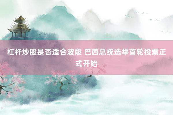 杠杆炒股是否适合波段 巴西总统选举首轮投票正式开始