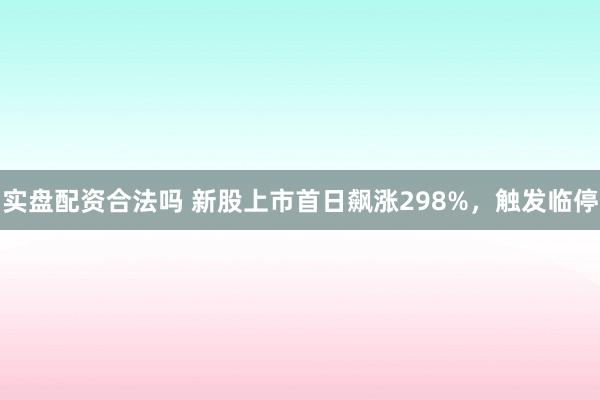 实盘配资合法吗 新股上市首日飙涨298%，触发临停