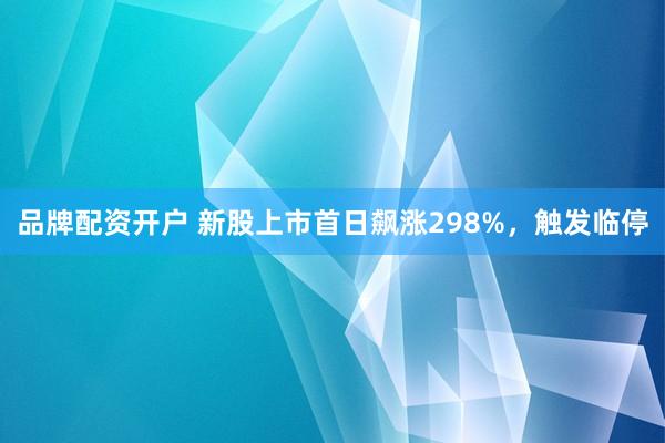 品牌配资开户 新股上市首日飙涨298%，触发临停