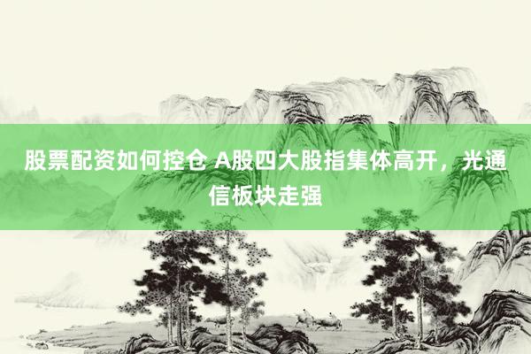 股票配资如何控仓 A股四大股指集体高开，光通信板块走强