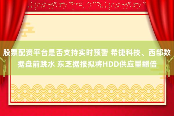 股票配资平台是否支持实时预警 希捷科技、西部数据盘前跳水 东芝据报拟将HDD供应量翻倍