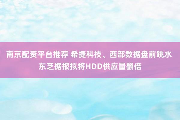 南京配资平台推荐 希捷科技、西部数据盘前跳水 东芝据报拟将HDD供应量翻倍