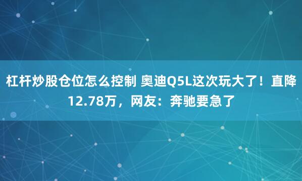 杠杆炒股仓位怎么控制 奥迪Q5L这次玩大了！直降12.78万，网友：奔驰要急了