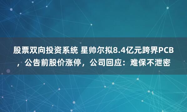股票双向投资系统 星帅尔拟8.4亿元跨界PCB，公告前股价涨停，公司回应：难保不泄密