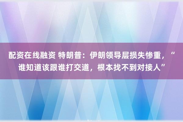 配资在线融资 特朗普:伊朗领导层损失惨重,“谁知道该跟谁打交道,根本找不到对接人”