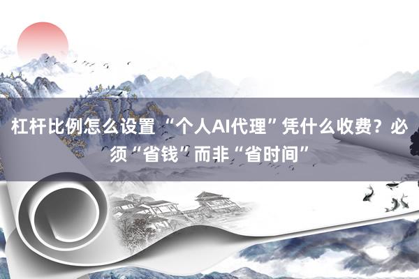 杠杆比例怎么设置 “个人AI代理”凭什么收费？必须“省钱”而非“省时间”