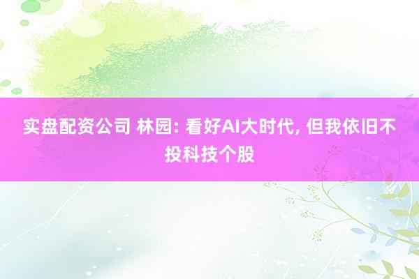 实盘配资公司 林园: 看好AI大时代, 但我依旧不投科技个股