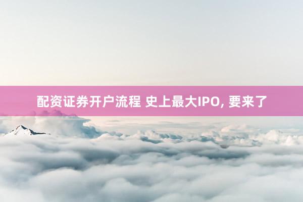 配资证券开户流程 史上最大IPO, 要来了