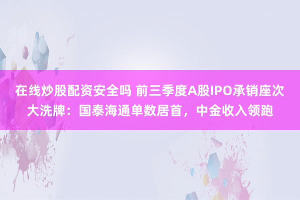 在线炒股配资安全吗 前三季度A股IPO承销座次大洗牌：国泰海通单数居首，中金收入领跑