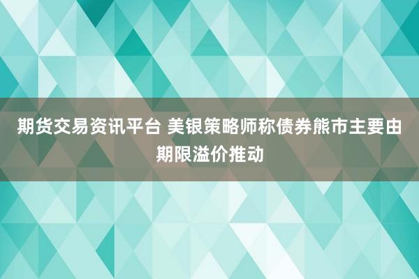 期货交易资讯平台 美银策略师称债券熊市主要由期限溢价推动