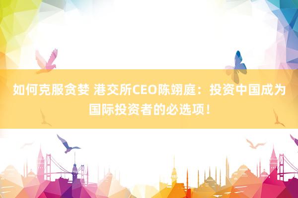 如何克服贪婪 港交所CEO陈翊庭：投资中国成为国际投资者的必选项！